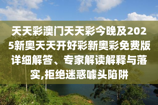 天天彩澳門天天彩今晚及2025新奧天天開好彩新奧彩免費版詳細解答、專家解讀解釋與落實,拒絕迷惑噱頭陷阱